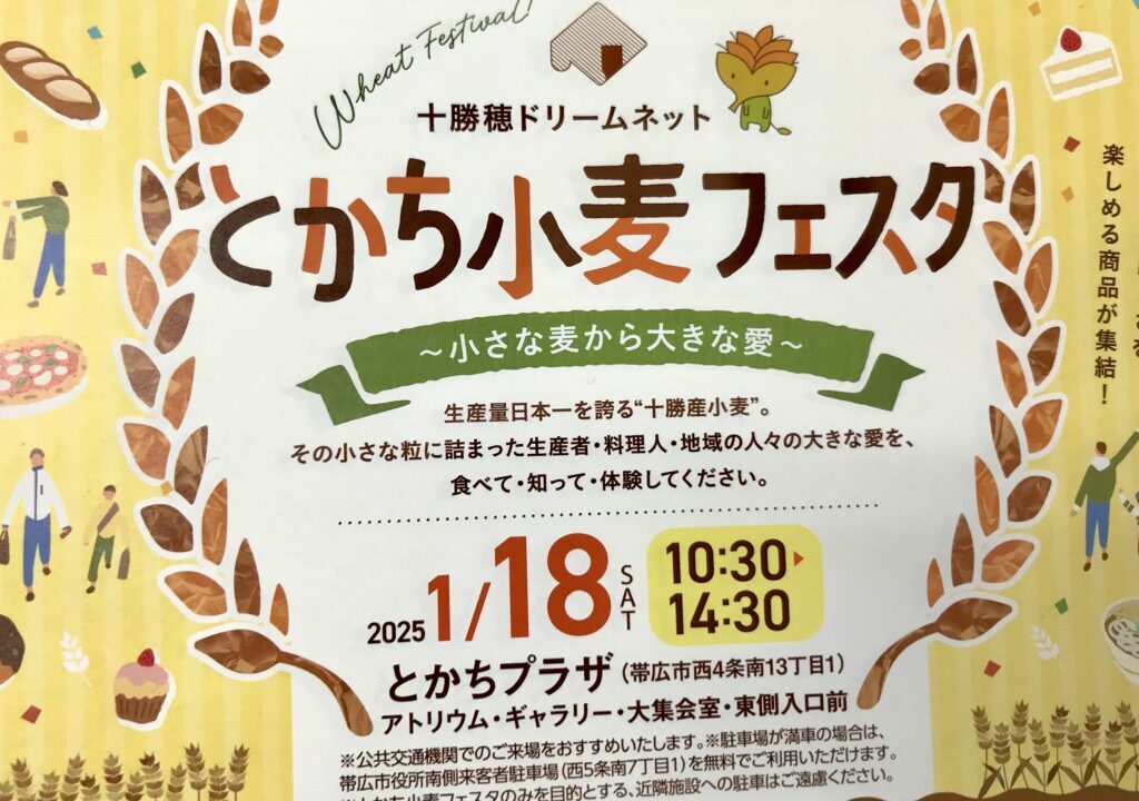 とかち小麦フェスタ　とかちプラザで開催される　2025年1月18日（土）10時30分～14時30分、帯広駅前のとかちプラザで開催。　ケーキ、たこ焼き、ドーナツ、うどん、パン、ピザ、スコーン等のとかち小麦を使用したメニューが集結する 十勝産小麦を知るコーナーでは、パネル展示や小麦石臼挽き体験、工作体験も。