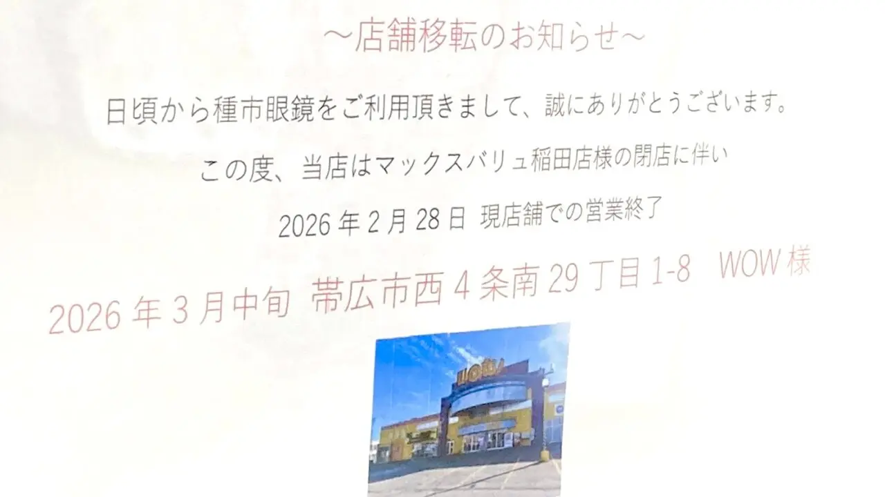 種市眼鏡 メガネ屋さん 帯広メガネ 2026年2月28日(土) 閉店 移転 オープン 新店舗 〒080-0015 北海道帯広市西5条南35丁目2−26 マックスバリュ稲田店が閉店 移転先は帯広WOW 〒080-0014 北海道帯広市西4条南29丁目1−8 移転セール開催中 移転オープン 新店舗オープン 2026年3月14日(土)