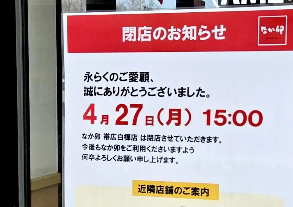 なか卯 帯広白樺店　〒080-0051 北海道帯広市白樺１６条西２丁目２−４　閉店　2026年4月27日（月）15時をもって閉店　ドリームタウン白樺　白樺通り　Opt LABEL 帯広店　はま寿司 帯広西店、〒080-0028 北海道帯広市西１８条南４丁目１−２４　なか卯　帯広西18条店　2026年5月14日（木）オープン　　近隣店舗　なか卯　38号帯広西4条店　〒080-0034　北海道帯広市西四条北1-8　　24時間営業