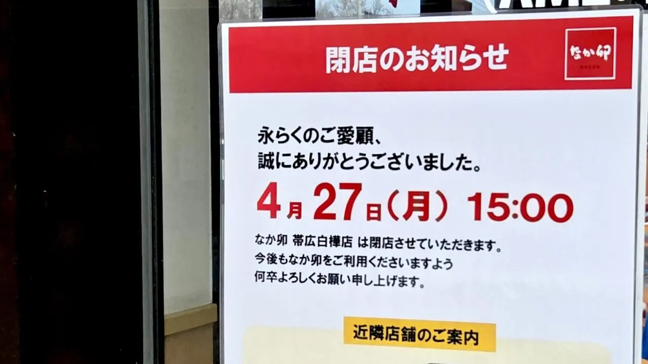 なか卯 帯広白樺店 〒080-0051 北海道帯広市白樺16条西2丁目2−4 閉店 2026年4月27日(月)15時をもって閉店 ドリームタウン白樺 白樺通り Opt LABEL 帯広店 はま寿司 帯広西店、〒080-0028 北海道帯広市西18条南4丁目1−24 なか卯 帯広西18条店 2026年5月14日(木)オープン 近隣店舗 なか卯 38号帯広西4条店 〒080-0034 北海道帯広市西四条北1-8 24時間営業